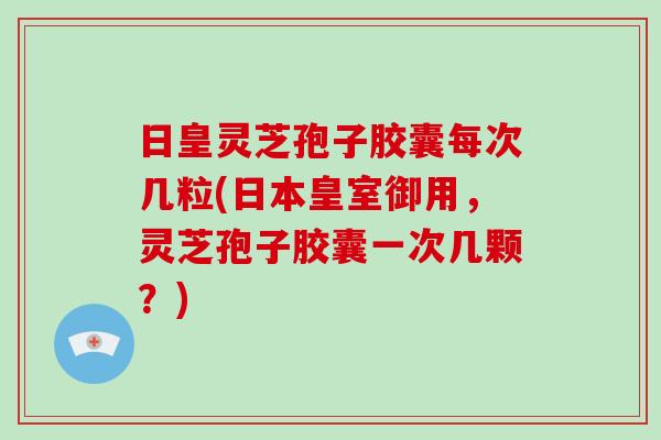 日皇灵芝孢子胶囊每次几粒(日本皇室御用，灵芝孢子胶囊一次几颗？)