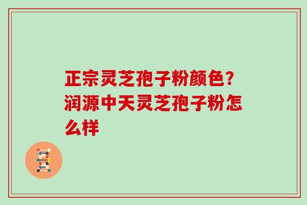 正宗灵芝孢子粉颜色？润源中天灵芝孢子粉怎么样