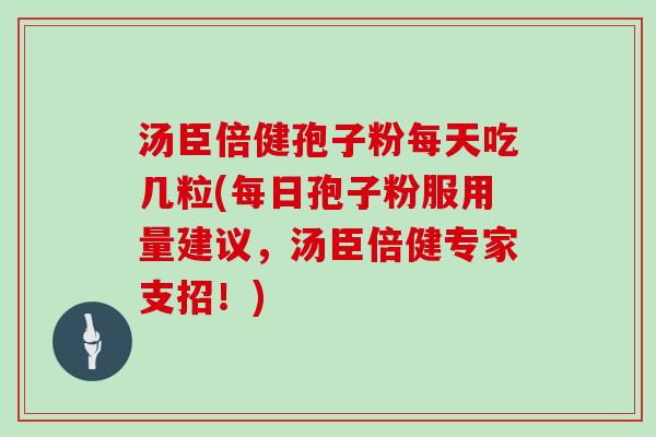 汤臣倍健孢子粉每天吃几粒(每日孢子粉服用量建议，汤臣倍健专家支招！)