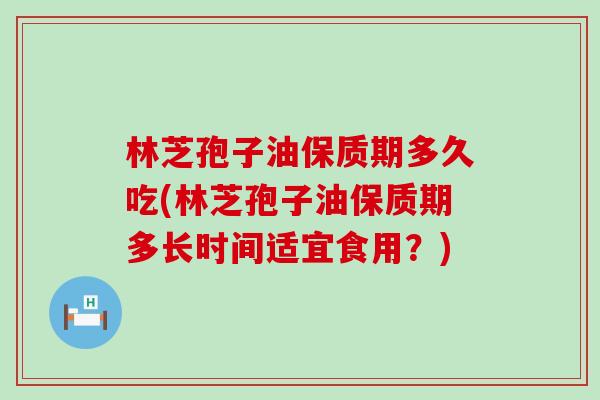 林芝孢子油保质期多久吃(林芝孢子油保质期多长时间适宜食用？)