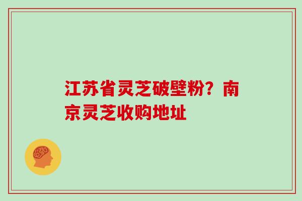 江苏省灵芝破壁粉？南京灵芝收购地址