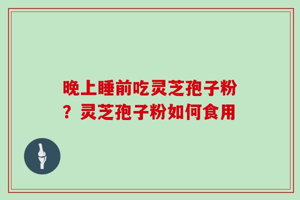 晚上睡前吃灵芝孢子粉？灵芝孢子粉如何食用