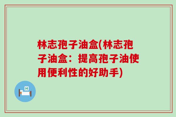 林志孢子油盒(林志孢子油盒：提高孢子油使用便利性的好助手)