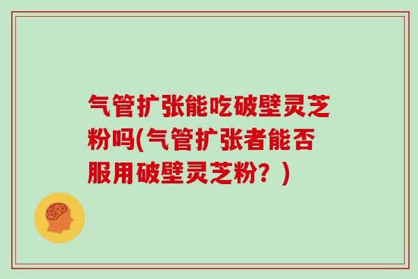 气管扩张能吃破壁灵芝粉吗(气管扩张者能否服用破壁灵芝粉？)