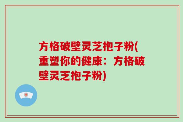 方格破壁灵芝抱子粉(重塑你的健康：方格破壁灵芝抱子粉)