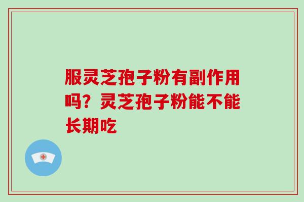 服灵芝孢子粉有副作用吗？灵芝孢子粉能不能长期吃