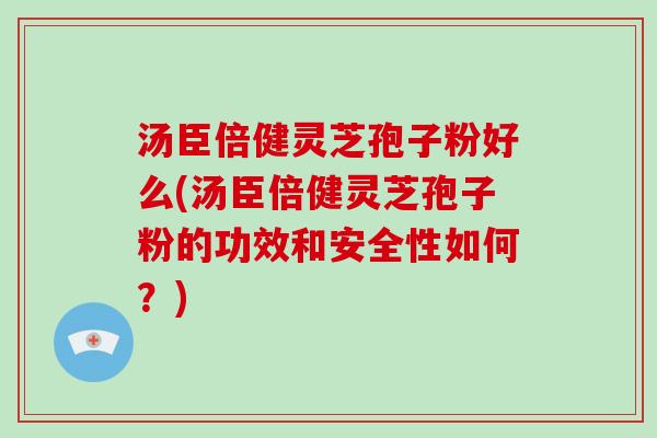 汤臣倍健灵芝孢子粉好么(汤臣倍健灵芝孢子粉的功效和安全性如何？)