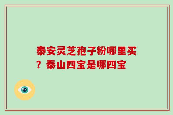 泰安灵芝孢子粉哪里买？泰山四宝是哪四宝