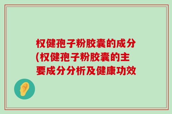 权健孢子粉胶囊的成分(权健孢子粉胶囊的主要成分分析及健康功效