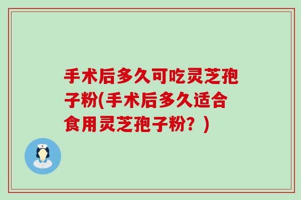 手术后多久可吃灵芝孢子粉(手术后多久适合食用灵芝孢子粉？)