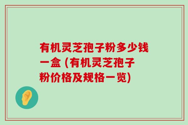 有机灵芝孢子粉多少钱一盒 (有机灵芝孢子粉价格及规格一览)