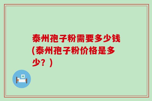 泰州孢子粉需要多少钱(泰州孢子粉价格是多少？)