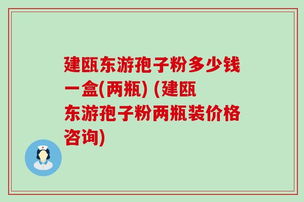 建瓯东游孢子粉多少钱一盒(两瓶) (建瓯东游孢子粉两瓶装价格咨询)