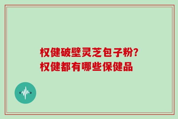 权健破壁灵芝包子粉？权健都有哪些保健品