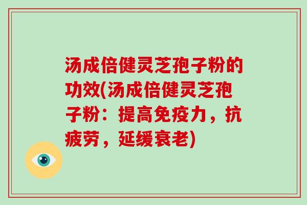 汤成倍健灵芝孢子粉的功效(汤成倍健灵芝孢子粉：提高免疫力，，延缓)