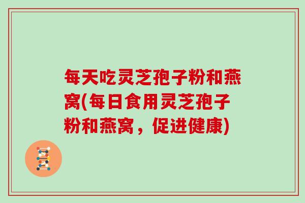 每天吃灵芝孢子粉和燕窝(每日食用灵芝孢子粉和燕窝，促进健康)