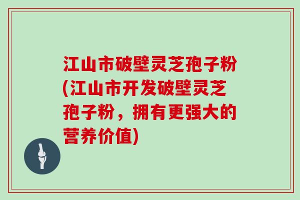 江山市破壁灵芝孢子粉(江山市开发破壁灵芝孢子粉，拥有更强大的营养价值)