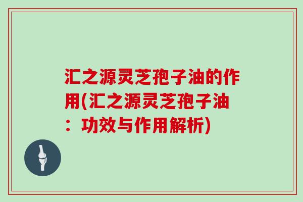 汇之源灵芝孢子油的作用(汇之源灵芝孢子油：功效与作用解析)