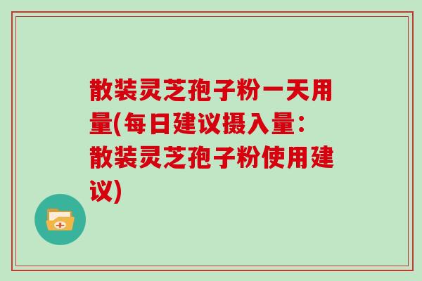 散装灵芝孢子粉一天用量(每日建议摄入量：散装灵芝孢子粉使用建议)