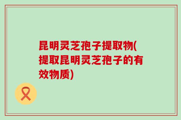 昆明灵芝孢子提取物(提取昆明灵芝孢子的有效物质)