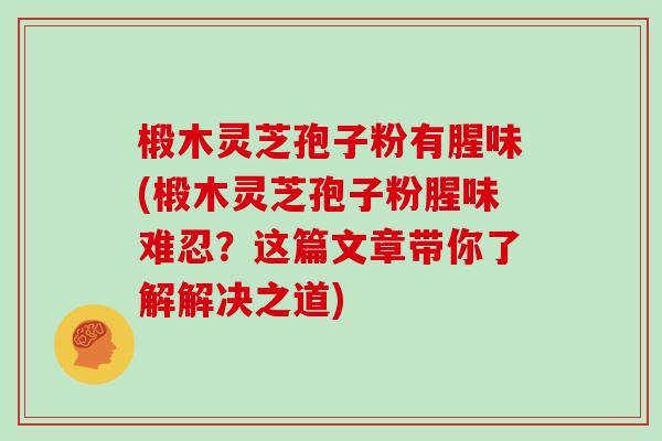 椴木灵芝孢子粉有腥味(椴木灵芝孢子粉腥味难忍？这篇文章带你了解解决之道)