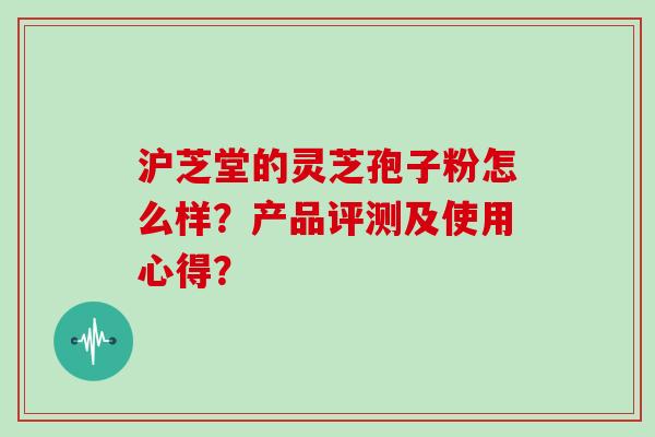 沪芝堂的灵芝孢子粉怎么样？产品评测及使用心得？