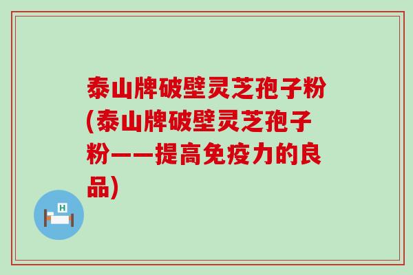 泰山牌破壁灵芝孢子粉(泰山牌破壁灵芝孢子粉——提高免疫力的良品)