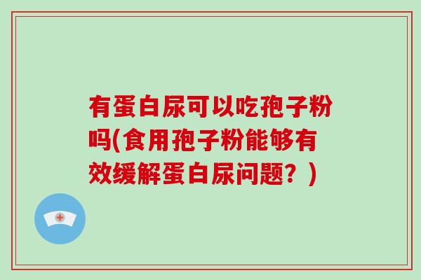 有蛋白尿可以吃孢子粉吗(食用孢子粉能够有效缓解蛋白尿问题？)