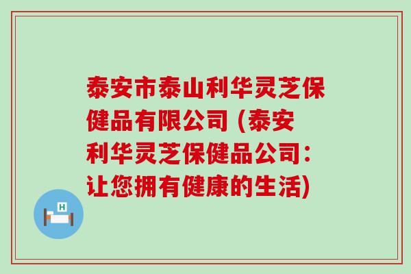 泰安市泰山利华灵芝保健品有限公司 (泰安利华灵芝保健品公司：让您拥有健康的生活)