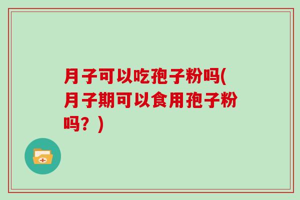 月子可以吃孢子粉吗(月子期可以食用孢子粉吗？)