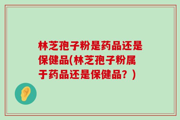 林芝孢子粉是药品还是保健品(林芝孢子粉属于药品还是保健品？)