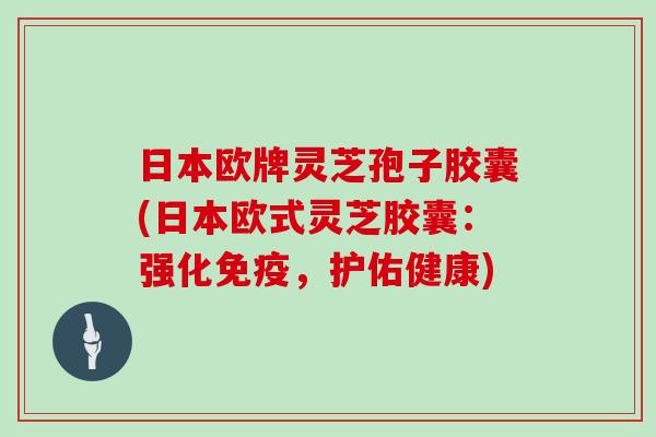 日本欧牌灵芝孢子胶囊(日本欧式灵芝胶囊：强化免疫，护佑健康)