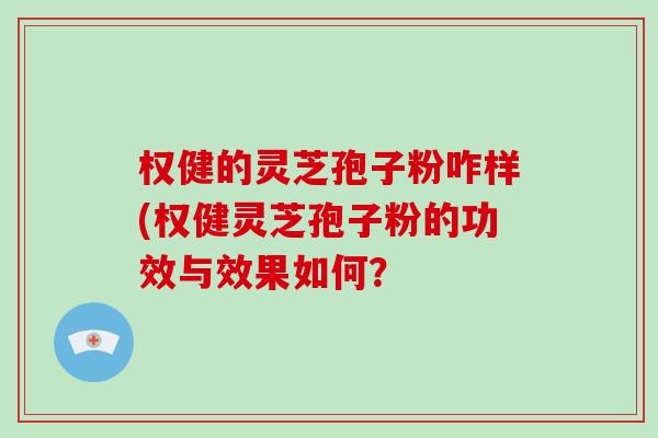 权健的灵芝孢子粉咋样(权健灵芝孢子粉的功效与效果如何？