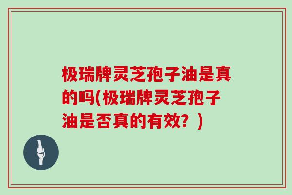 极瑞牌灵芝孢子油是真的吗(极瑞牌灵芝孢子油是否真的有效？)