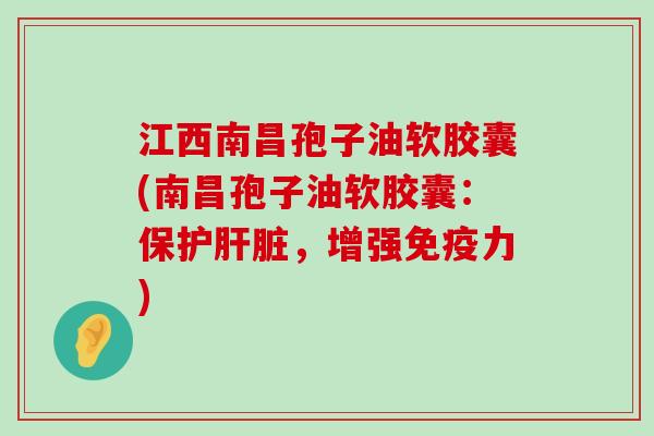 江西南昌孢子油软胶囊(南昌孢子油软胶囊：保护，增强免疫力)