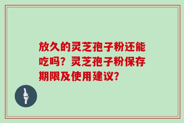 放久的灵芝孢子粉还能吃吗？灵芝孢子粉保存期限及使用建议？