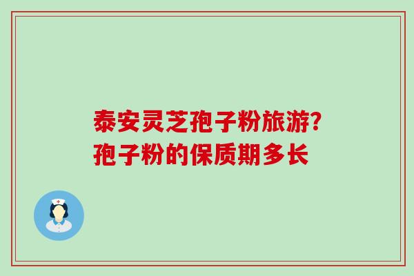 泰安灵芝孢子粉旅游？孢子粉的保质期多长