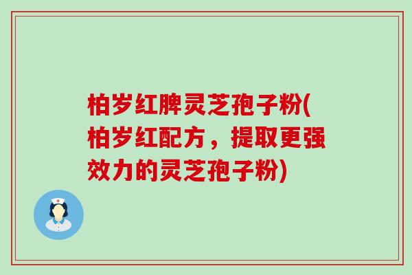 柏岁红脾灵芝孢子粉(柏岁红配方，提取更强效力的灵芝孢子粉)