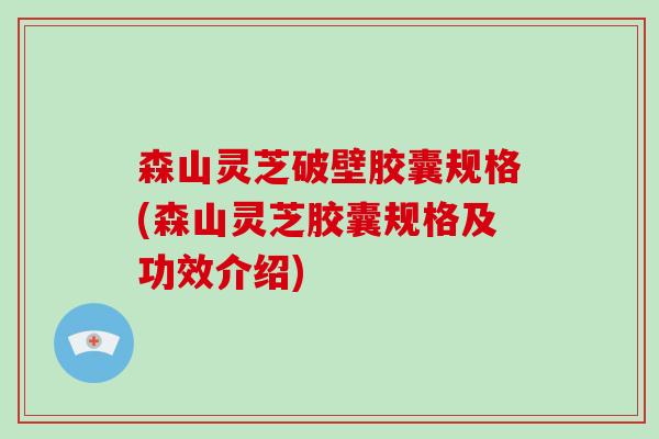 森山灵芝破壁胶囊规格(森山灵芝胶囊规格及功效介绍)