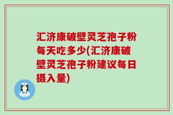 汇济康破壁灵芝孢子粉每天吃多少(汇济康破壁灵芝孢子粉建议每日摄入量)