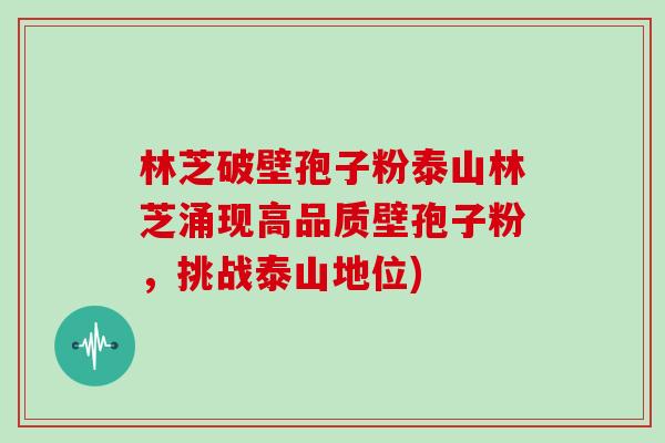 林芝破壁孢子粉泰山林芝涌现高品质壁孢子粉，挑战泰山地位)