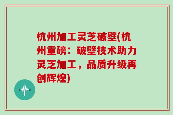 杭州加工灵芝破壁(杭州重磅：破壁技术助力灵芝加工，品质升级再创辉煌)