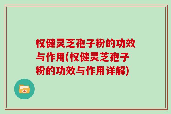 权健灵芝孢子粉的功效与作用(权健灵芝孢子粉的功效与作用详解)