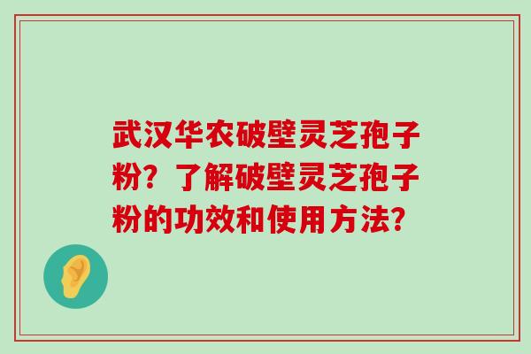 武汉华农破壁灵芝孢子粉？了解破壁灵芝孢子粉的功效和使用方法？