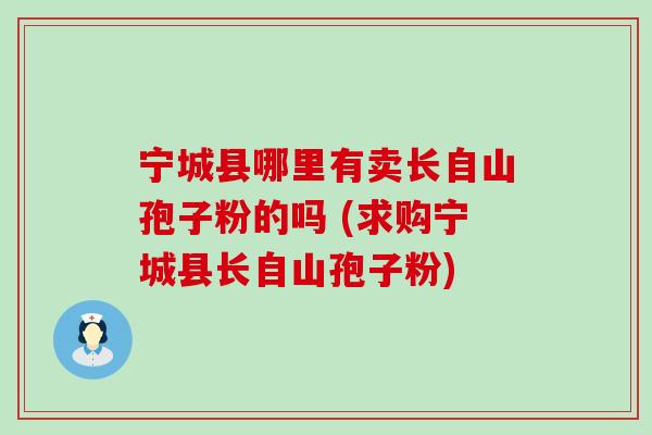 宁城县哪里有卖长自山孢子粉的吗 (求购宁城县长自山孢子粉)