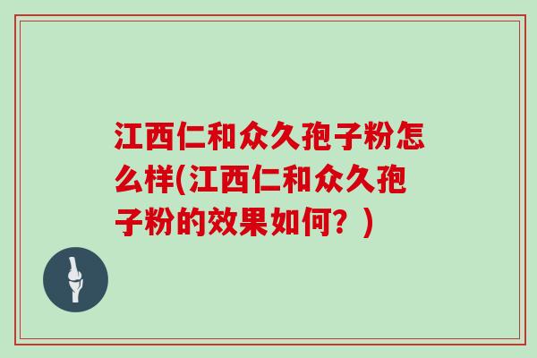 江西仁和众久孢子粉怎么样(江西仁和众久孢子粉的效果如何？)