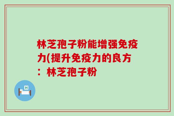 林芝孢子粉能增强免疫力(提升免疫力的良方：林芝孢子粉