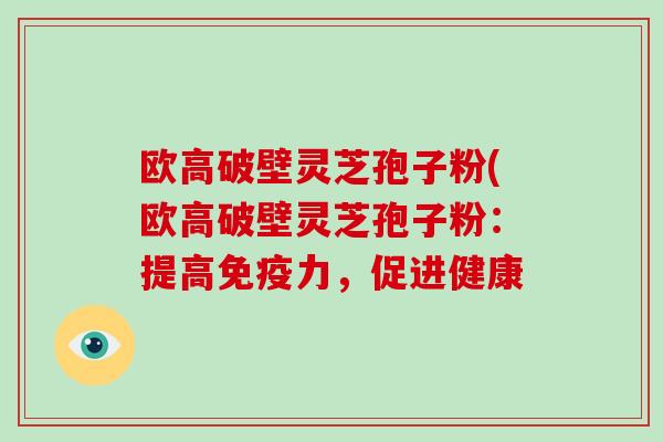 欧高破壁灵芝孢子粉(欧高破壁灵芝孢子粉：提高免疫力，促进健康