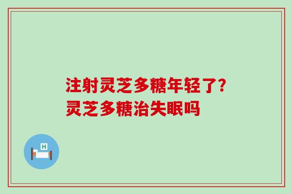 注射灵芝多糖年轻了？灵芝多糖吗