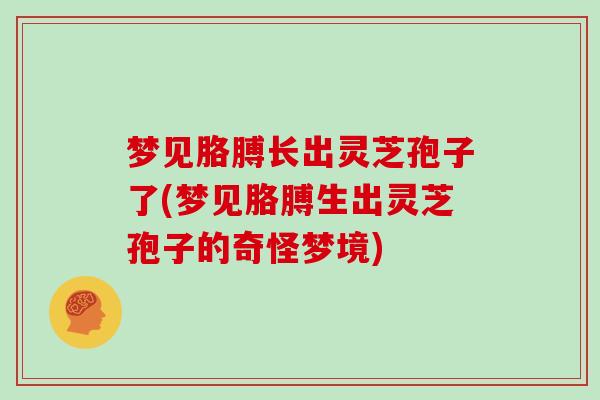 梦见胳膊长出灵芝孢子了(梦见胳膊生出灵芝孢子的奇怪梦境)